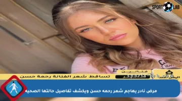 مرض نادر يهاجم شعر رحمة حسن ويكشف تفاصيل حالتها الصحية